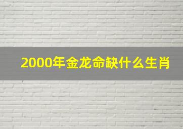 2000年金龙命缺什么生肖