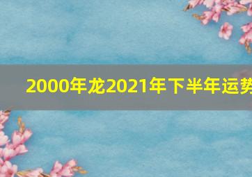 2000年龙2021年下半年运势