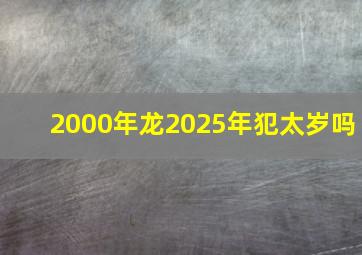 2000年龙2025年犯太岁吗