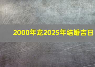 2000年龙2025年结婚吉日