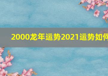 2000龙年运势2021运势如何