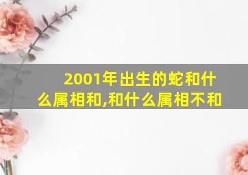 2001年出生的蛇和什么属相和,和什么属相不和