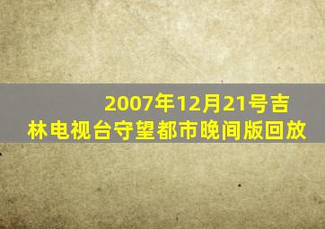 2007年12月21号吉林电视台守望都市晚间版回放