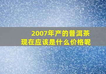 2007年产的普洱茶现在应该是什么价格呢