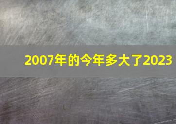 2007年的今年多大了2023