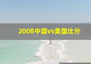 2008中国vs美国比分