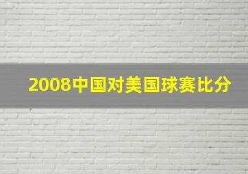 2008中国对美国球赛比分