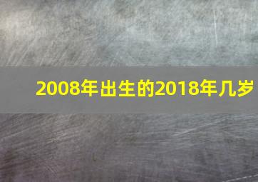 2008年出生的2018年几岁