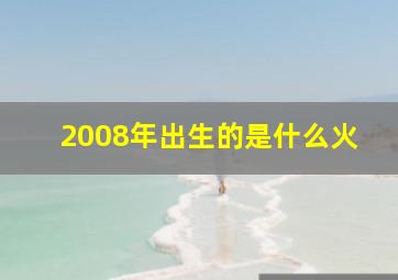 2008年出生的是什么火