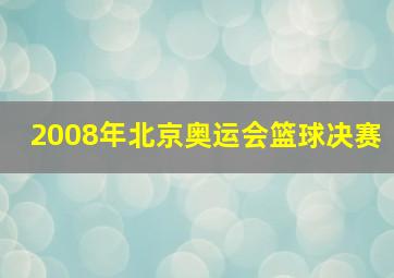 2008年北京奥运会篮球决赛