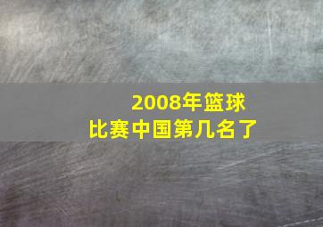 2008年篮球比赛中国第几名了