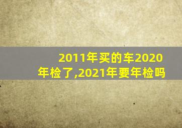 2011年买的车2020年检了,2021年要年检吗