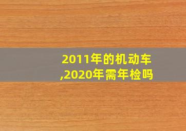 2011年的机动车,2020年需年检吗