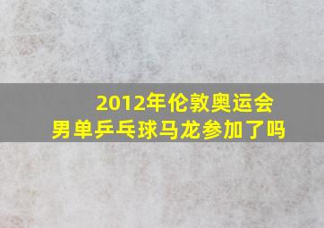 2012年伦敦奥运会男单乒乓球马龙参加了吗