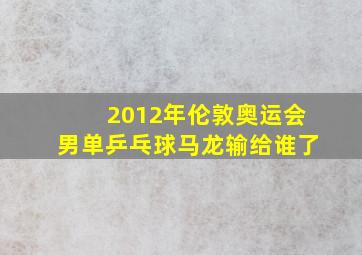 2012年伦敦奥运会男单乒乓球马龙输给谁了