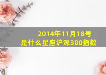 2014年11月18号是什么星座沪深300指数