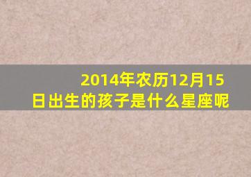 2014年农历12月15日出生的孩子是什么星座呢