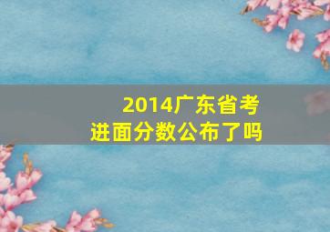 2014广东省考进面分数公布了吗