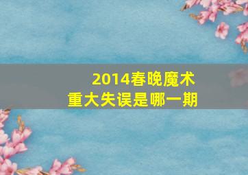 2014春晚魔术重大失误是哪一期