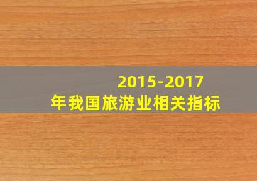 2015-2017年我国旅游业相关指标