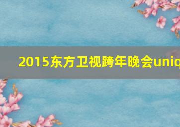 2015东方卫视跨年晚会uniq