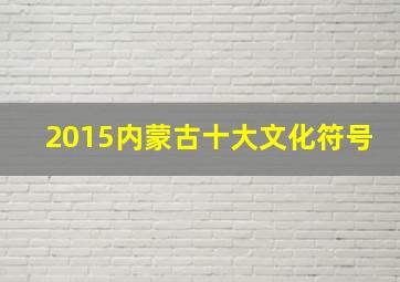 2015内蒙古十大文化符号