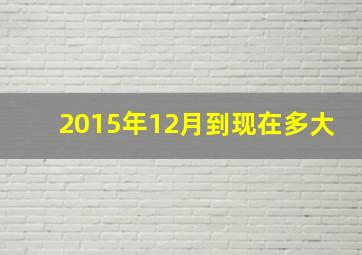 2015年12月到现在多大