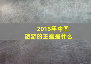 2015年中国旅游的主题是什么