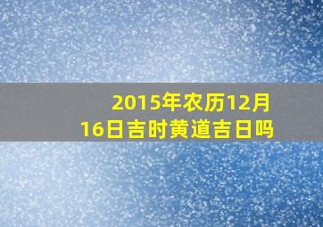 2015年农历12月16日吉时黄道吉日吗