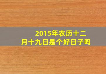 2015年农历十二月十九日是个好日子吗