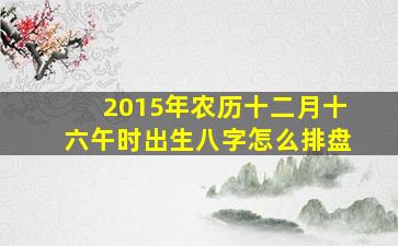 2015年农历十二月十六午时出生八字怎么排盘