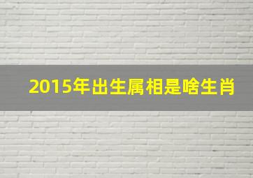 2015年出生属相是啥生肖