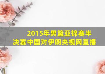 2015年男篮亚锦赛半决赛中国对伊朗央视网直播