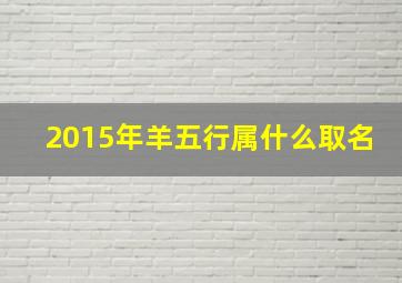 2015年羊五行属什么取名