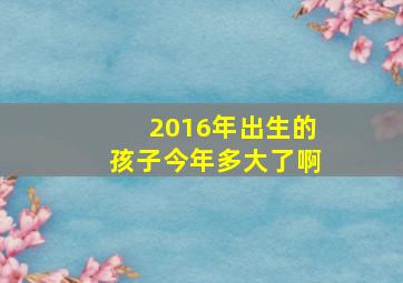 2016年出生的孩子今年多大了啊