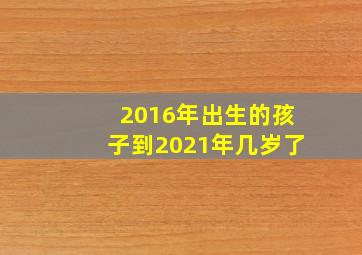 2016年出生的孩子到2021年几岁了