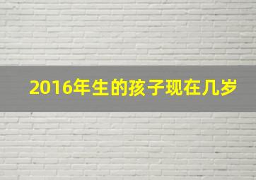 2016年生的孩子现在几岁