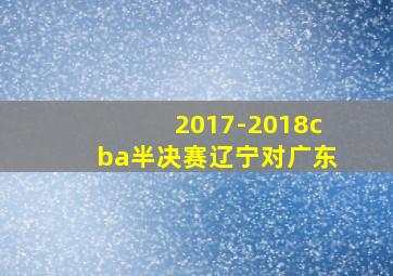 2017-2018cba半决赛辽宁对广东