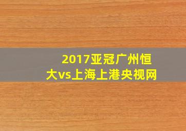 2017亚冠广州恒大vs上海上港央视网