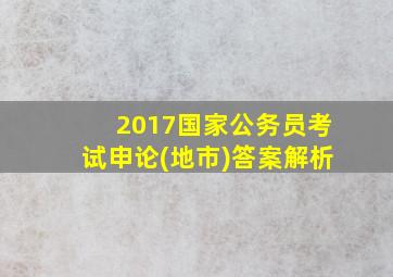 2017国家公务员考试申论(地市)答案解析