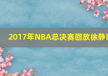 2017年NBA总决赛回放徐静雨