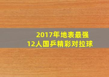 2017年地表最强12人国乒精彩对拉球