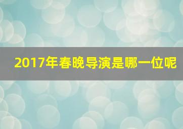 2017年春晚导演是哪一位呢