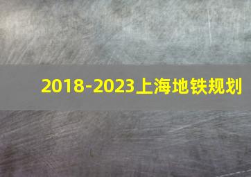 2018-2023上海地铁规划