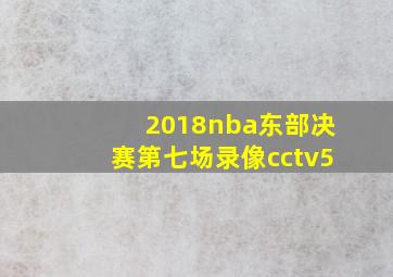 2018nba东部决赛第七场录像cctv5