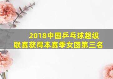 2018中国乒乓球超级联赛获得本赛季女团第三名