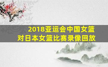 2018亚运会中国女篮对日本女篮比赛录像回放