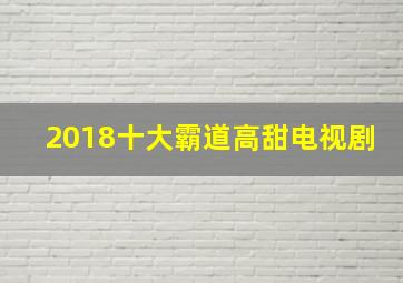 2018十大霸道高甜电视剧