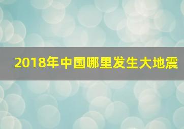 2018年中国哪里发生大地震