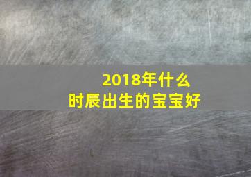 2018年什么时辰出生的宝宝好